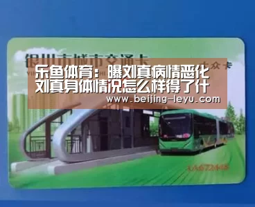 乐鱼体育:曝刘真病情恶化 刘真身体情况怎么样得了什么病(图1) 乐鱼体育官网