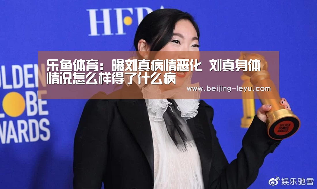 乐鱼体育:曝刘真病情恶化 刘真身体情况怎么样得了什么病(图3) 乐鱼体育app